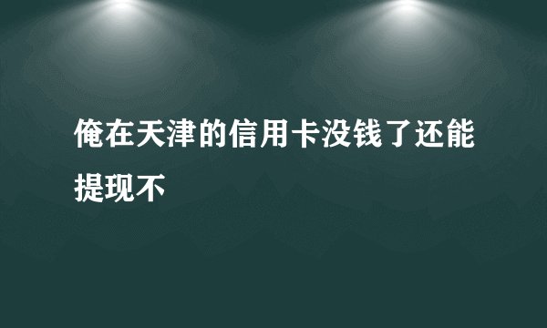 俺在天津的信用卡没钱了还能提现不