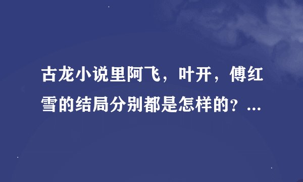 古龙小说里阿飞，叶开，傅红雪的结局分别都是怎样的？分别在哪几本书里提到过