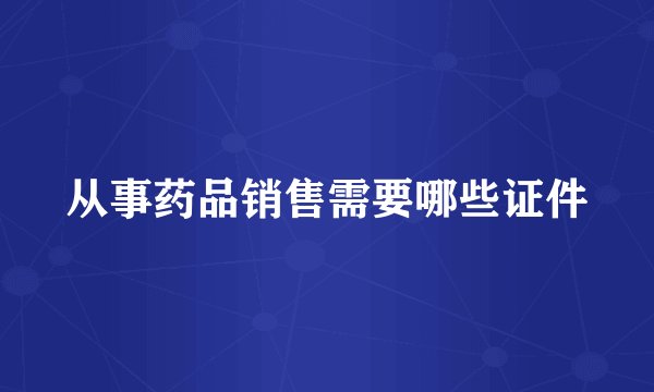 从事药品销售需要哪些证件