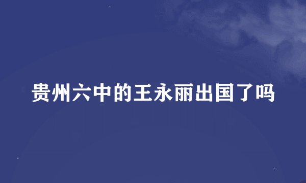 贵州六中的王永丽出国了吗