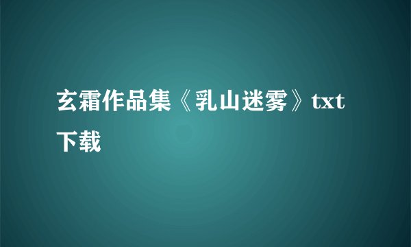 玄霜作品集《乳山迷雾》txt下载