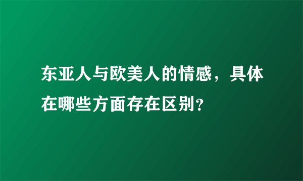 东亚人与欧美人的情感,具体在哪些方面存在区别?
