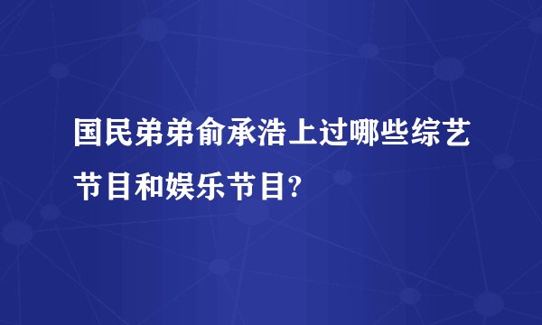国民弟弟俞承浩上过哪些综艺节目和娱乐节目?
