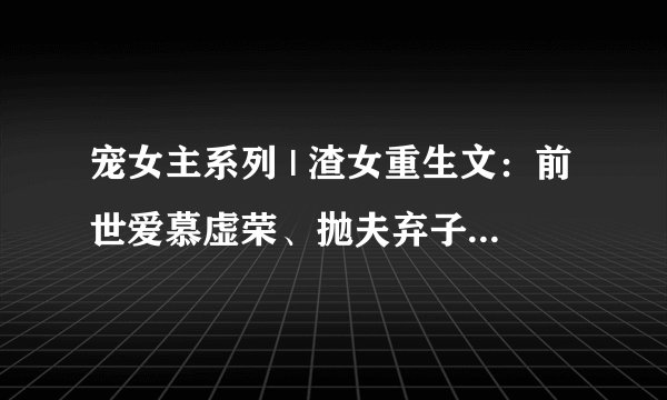 宠女主系列 | 渣女重生文:前世爱慕虚荣、抛夫弃子!今生痛改前非、珍惜丈夫!