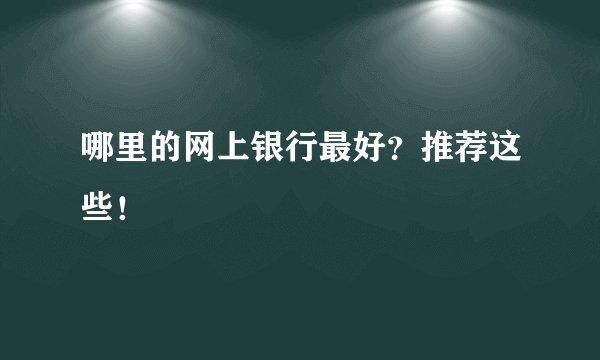 哪里的网上银行最好？推荐这些！