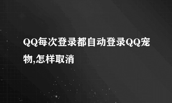 QQ每次登录都自动登录QQ宠物,怎样取消