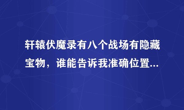 轩辕伏魔录有八个战场有隐藏宝物，谁能告诉我准确位置或者给出截图？