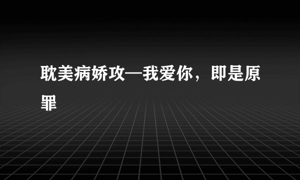 耽美病娇攻—我爱你，即是原罪