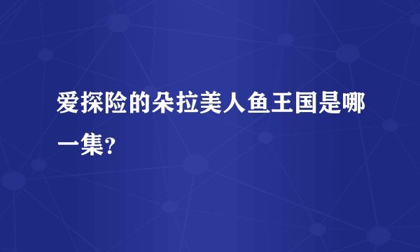 爱探险的朵拉美人鱼王国是哪一集?
