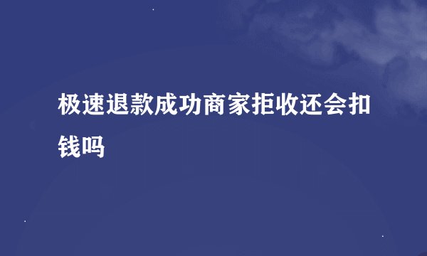 极速退款成功商家拒收还会扣钱吗