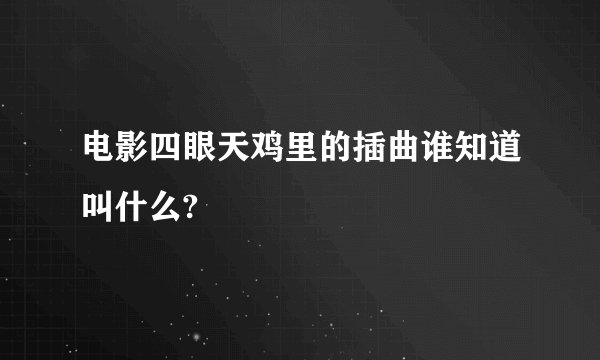 电影四眼天鸡里的插曲谁知道叫什么?