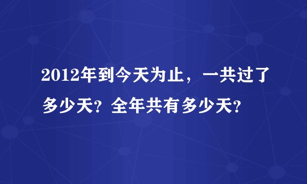 2012年到今天为止，一共过了多少天？全年共有多少天？