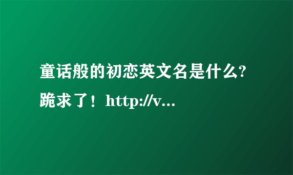 童话般的初恋英文名是什么?跪求了！http://v.youku.com/v_show/id_XMjg0NjgxNTA0.html