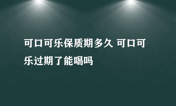 可口可乐保质期多久 可口可乐过期了能喝吗