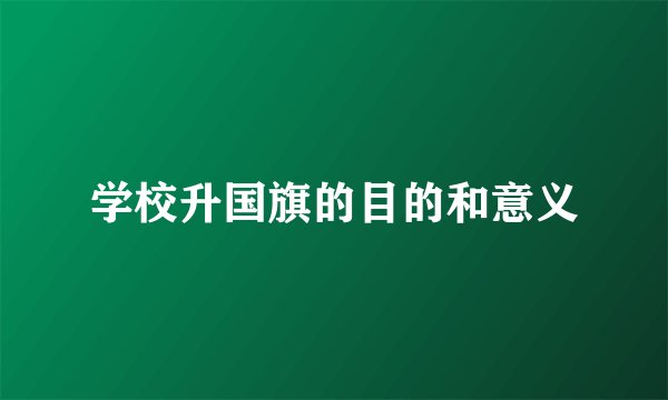 学校升国旗的目的和意义