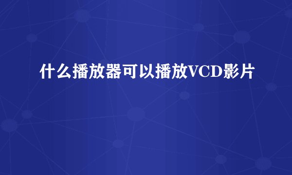 什么播放器可以播放VCD影片