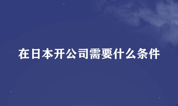 在日本开公司需要什么条件