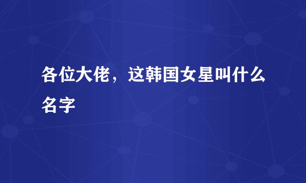 各位大佬，这韩国女星叫什么名字