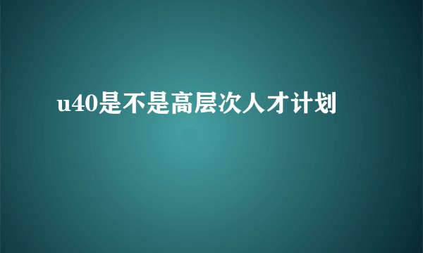 u40是不是高层次人才计划