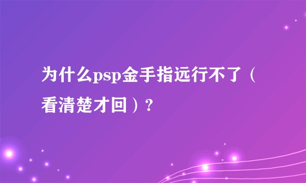 为什么psp金手指远行不了（看清楚才回）?