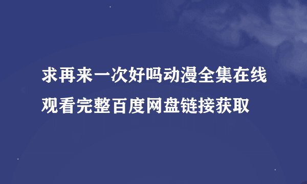 求再来一次好吗动漫全集在线观看完整百度网盘链接获取
