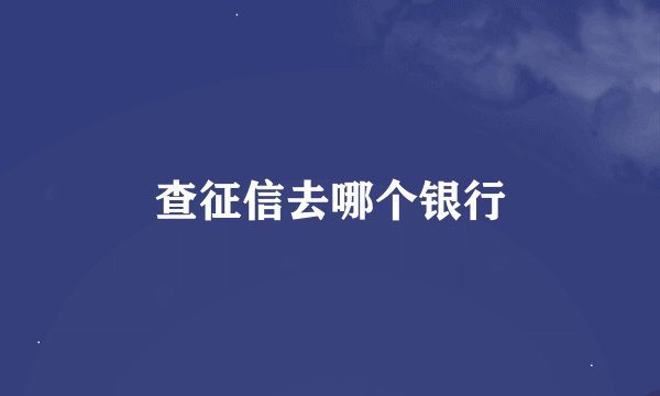 查征信去哪个银行