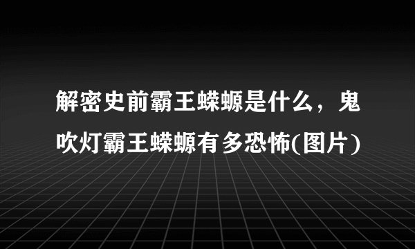 解密史前霸王蝾螈是什么，鬼吹灯霸王蝾螈有多恐怖(图片)