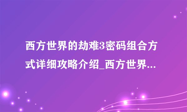 西方世界的劫难3密码组合方式详细攻略介绍_西方世界的劫难3密码组合方式详细攻略是什么