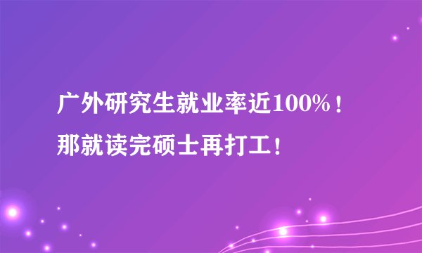 广外研究生就业率近100%!那就读完硕士再打工!