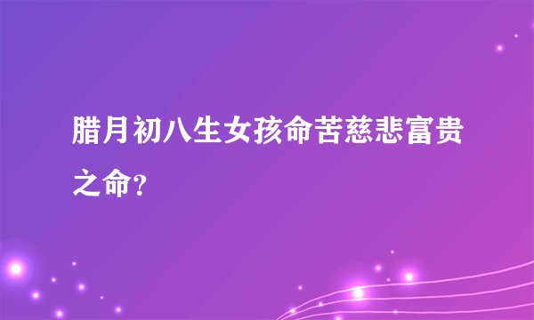 腊月初八生女孩命苦慈悲富贵之命?