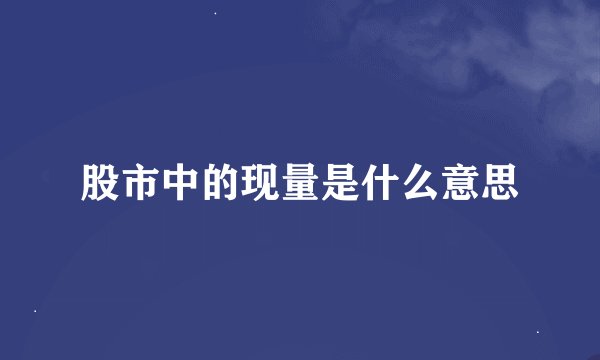股市中的现量是什么意思