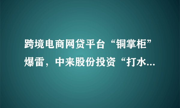 跨境电商网贷平台“铜掌柜”爆雷，中来股份投资“打水漂”，公司和警方回应来了……
