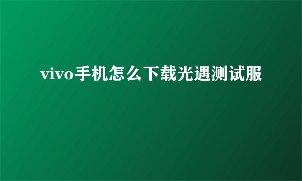 vivo手机怎么下载光遇测试服