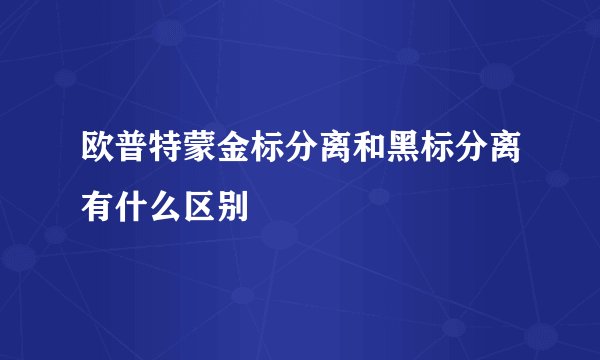 欧普特蒙金标分离和黑标分离有什么区别