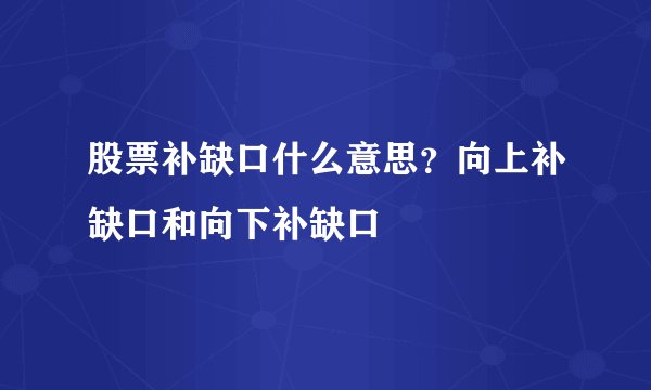 股票补缺口什么意思？向上补缺口和向下补缺口