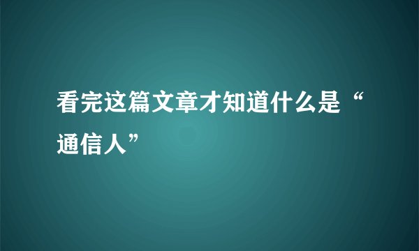 看完这篇文章才知道什么是“通信人”