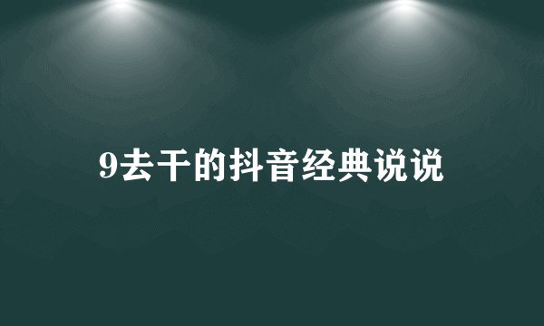 9去干的抖音经典说说
