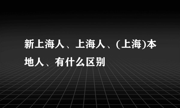 新上海人、上海人、(上海)本地人、有什么区别