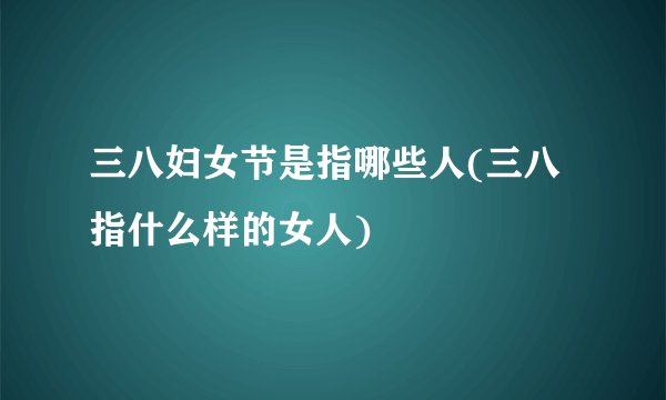 三八妇女节是指哪些人(三八指什么样的女人)