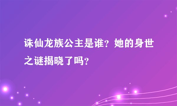 诛仙龙族公主是谁？她的身世之谜揭晓了吗？