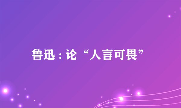 鲁迅 : 论“人言可畏”