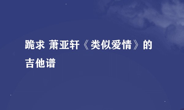跪求 萧亚轩《类似爱情》的吉他谱