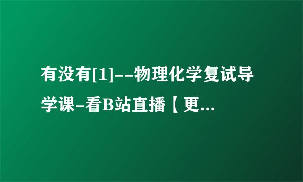 有没有[1]--物理化学复试导学课-看B站直播【更多免费资料分享，请关注公众.mp4网盘下载链接？