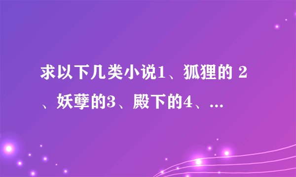 求以下几类小说1、狐狸的 2、妖孽的3、殿下的4、搞笑的5、女扮男装的 6、日久生情的 7、前生今世8、温情的