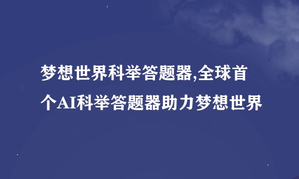 梦想世界科举答题器,全球首个AI科举答题器助力梦想世界