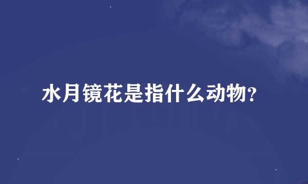 水月镜花是指什么动物？