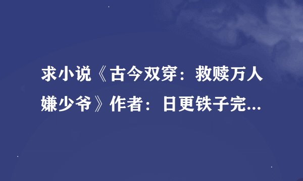 求小说《古今双穿：救赎万人嫌少爷》作者：日更铁子完整网盘链接下载