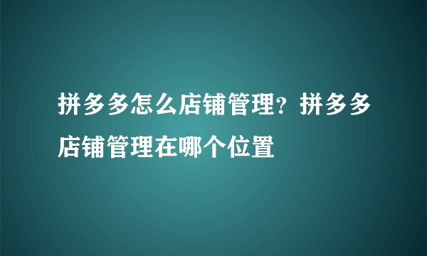 拼多多怎么店铺管理？拼多多店铺管理在哪个位置