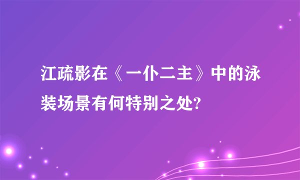 江疏影在《一仆二主》中的泳装场景有何特别之处?