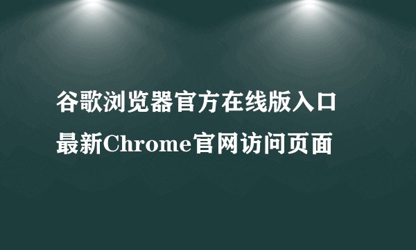 谷歌浏览器官方在线版入口 最新Chrome官网访问页面